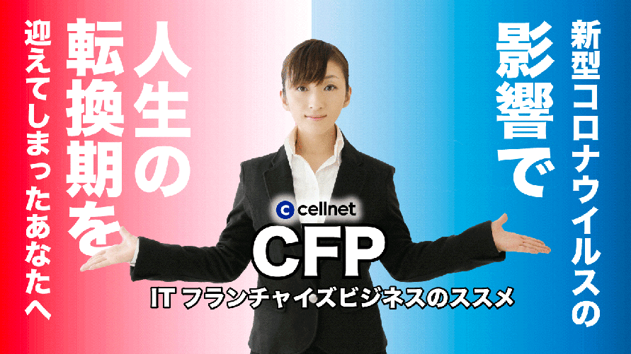 新型コロナウイルスの影響で人生の転換期を迎えてしまったあなたへ cellnet CFP ITフランチャイズビジネスのススメ