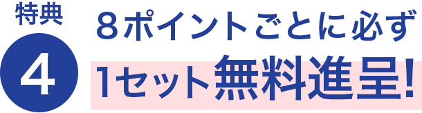 特典4 8ポイントごとに必ず1セット無料進呈!